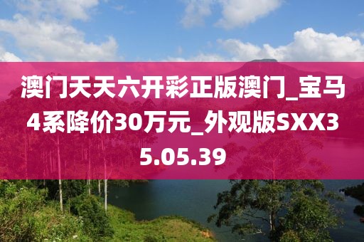 澳门天天六开彩正版澳门_宝马4系降价30万元_外观版SXX35.05.39