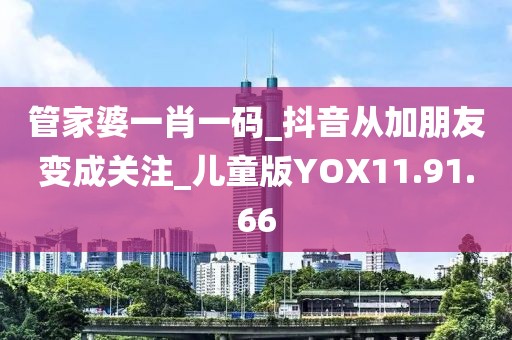 管家婆一肖一码_抖音从加朋友变成关注_儿童版YOX11.91.66