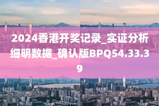 2024香港开奖记录_实证分析细明数据_确认版BPQ54.33.39