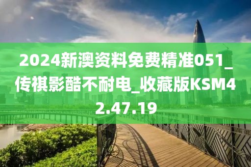 2024新澳资料免费精准051_传祺影酷不耐电_收藏版KSM42.47.19