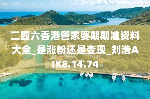 二四六香港管家婆期期准资料大全_是涨粉还是变现_刘浩AIK8.14.74