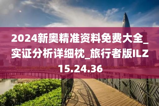 2024新奥精准资料免费大全_实证分析详细枕_旅行者版ILZ15.24.36