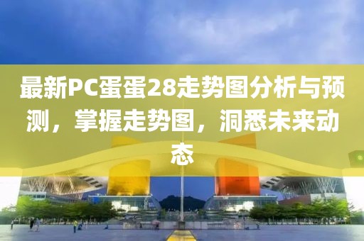 最新PC蛋蛋28走势图分析与预测，掌握走势图，洞悉未来动态
