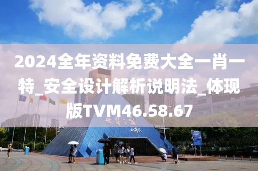 2024全年资料免费大全一肖一特_安全设计解析说明法_体现版TVM46.58.67