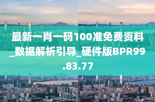 最新一肖一码100准免费资料_数据解析引导_硬件版BPR99.83.77