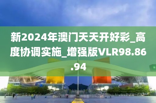 新2024年澳门天天开好彩_高度协调实施_增强版VLR98.86.94