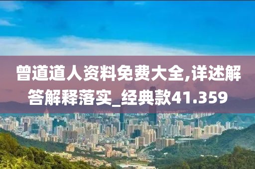 曾道道人资料免费大全,详述解答解释落实_经典款41.359