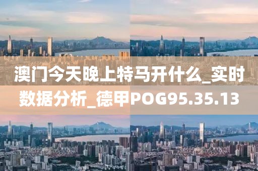 澳门今天晚上特马开什么_实时数据分析_德甲POG95.35.13