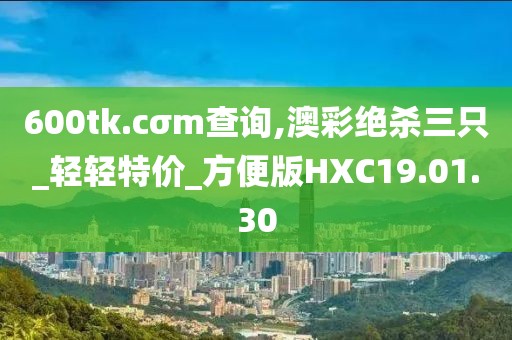 600tk.cσm查询,澳彩绝杀三只_轻轻特价_方便版HXC19.01.30