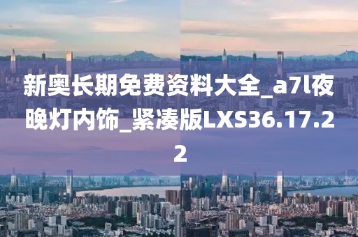 新奥长期免费资料大全_a7l夜晚灯内饰_紧凑版LXS36.17.22