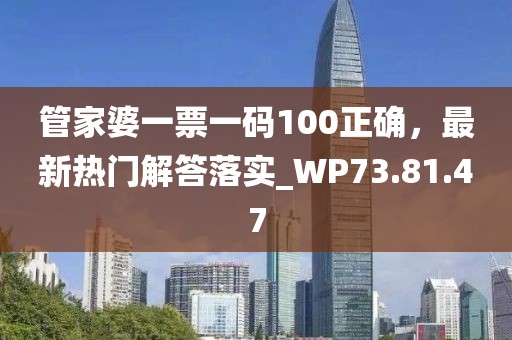 管家婆一票一码100正确，最新热门解答落实_WP73.81.47