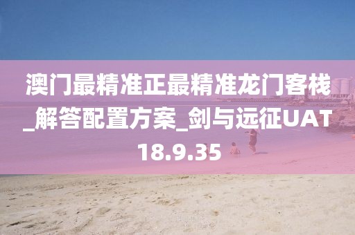 澳门最精准正最精准龙门客栈_解答配置方案_剑与远征UAT18.9.35