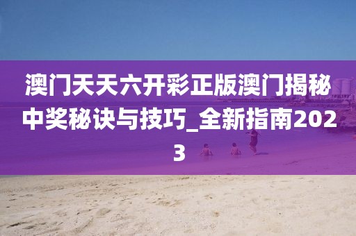 澳门天天六开彩正版澳门揭秘中奖秘诀与技巧_全新指南2023