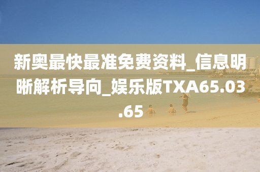 新奥最快最准免费资料_信息明晰解析导向_娱乐版TXA65.03.65