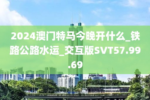 2024澳门特马今晚开什么_铁路公路水运_交互版SVT57.99.69