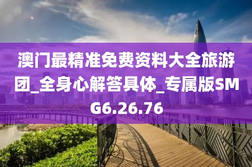 澳门最精准免费资料大全旅游团_全身心解答具体_专属版SMG6.26.76
