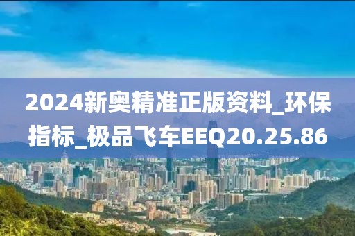 2024新奥精准正版资料_环保指标_极品飞车EEQ20.25.86
