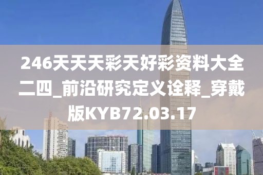 246天天天彩天好彩资料大全二四_前沿研究定义诠释_穿戴版KYB72.03.17