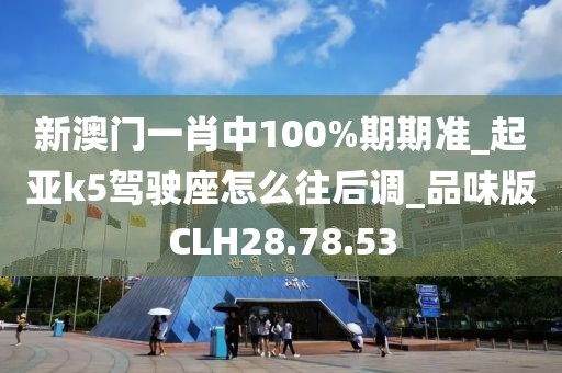新澳门一肖中100%期期准_起亚k5驾驶座怎么往后调_品味版CLH28.78.53