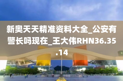 新奥天天精准资料大全_公安有警长吗现在_王大伟RHN36.35.14