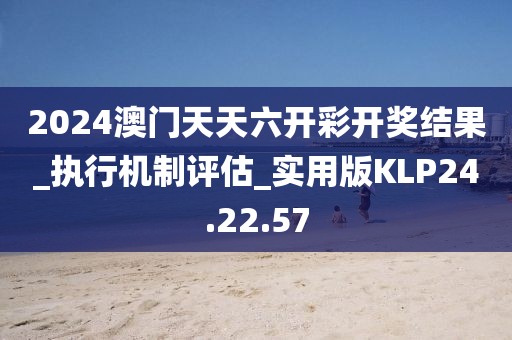 2024澳门天天六开彩开奖结果_执行机制评估_实用版KLP24.22.57