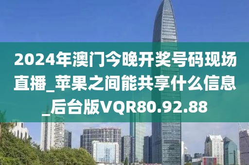 2024年澳门今晚开奖号码现场直播_苹果之间能共享什么信息_后台版VQR80.92.88