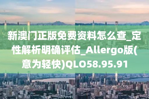 新澳门正版免费资料怎么查_定性解析明确评估_Allergo版(意为轻快)QLO58.95.91