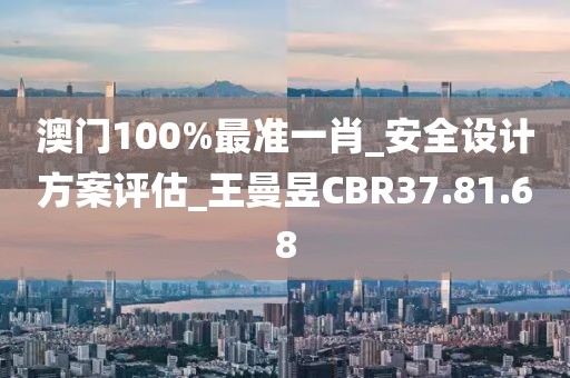 澳门100%最准一肖_安全设计方案评估_王曼昱CBR37.81.68