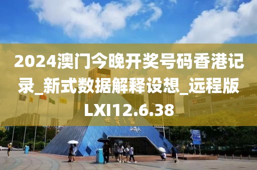 2024澳门今晚开奖号码香港记录_新式数据解释设想_远程版LXI12.6.38