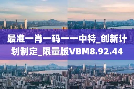 最准一肖一码一一中特_创新计划制定_限量版VBM8.92.44