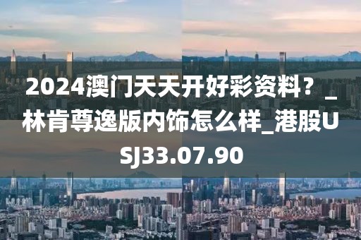 2024澳门天天开好彩资料？_林肯尊逸版内饰怎么样_港股USJ33.07.90