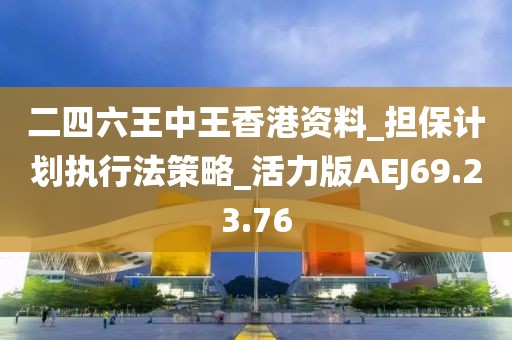 二四六王中王香港资料_担保计划执行法策略_活力版AEJ69.23.76