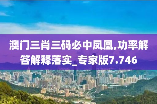 澳门三肖三码必中凤凰,功率解答解释落实_专家版7.746
