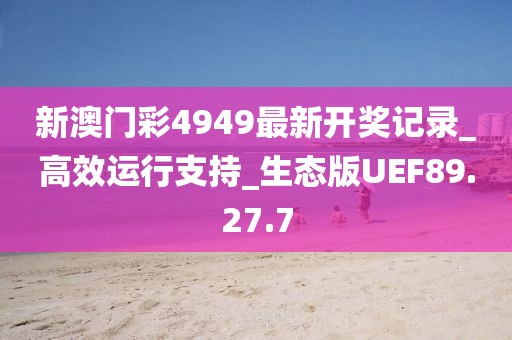 新澳门彩4949最新开奖记录_高效运行支持_生态版UEF89.27.7