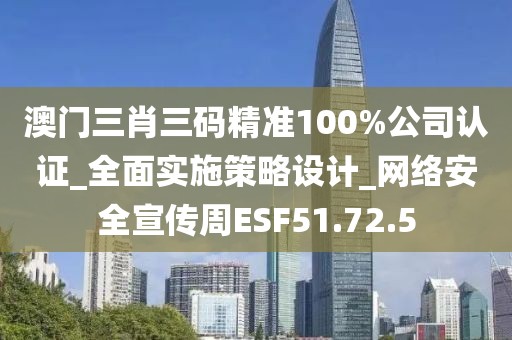 澳门三肖三码精准100%公司认证_全面实施策略设计_网络安全宣传周ESF51.72.5