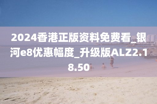 2024香港正版资料免费看_银河e8优惠幅度_升级版ALZ2.18.50
