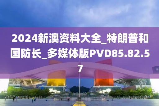 2024新澳资料大全_特朗普和国防长_多媒体版PVD85.82.57