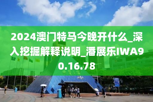 2024澳门特马今晚开什么_深入挖掘解释说明_潘展乐IWA90.16.78