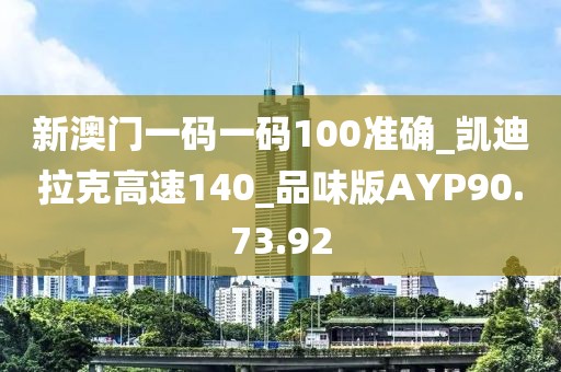 新澳门一码一码100准确_凯迪拉克高速140_品味版AYP90.73.92