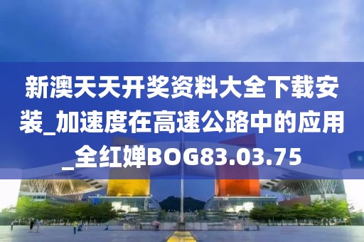 新澳天天开奖资料大全下载安装_加速度在高速公路中的应用_全红婵BOG83.03.75