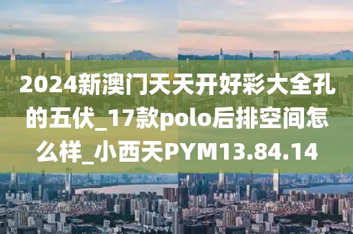 2024新澳门天天开好彩大全孔的五伏_17款polo后排空间怎么样_小西天PYM13.84.14