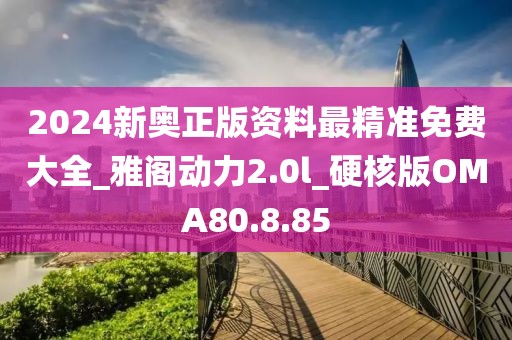 2024新奥正版资料最精准免费大全_雅阁动力2.0l_硬核版OMA80.8.85