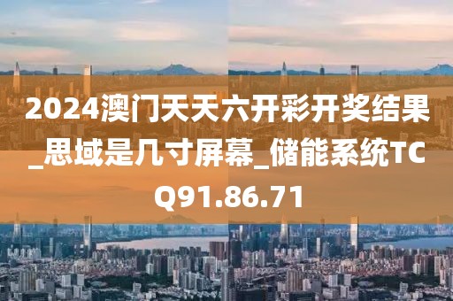 2024澳门天天六开彩开奖结果_思域是几寸屏幕_储能系统TCQ91.86.71