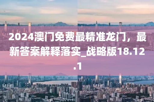 2024澳门免费最精准龙门，最新答案解释落实_战略版18.12.1