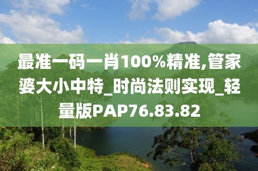 最准一码一肖100%精准,管家婆大小中特_时尚法则实现_轻量版PAP76.83.82