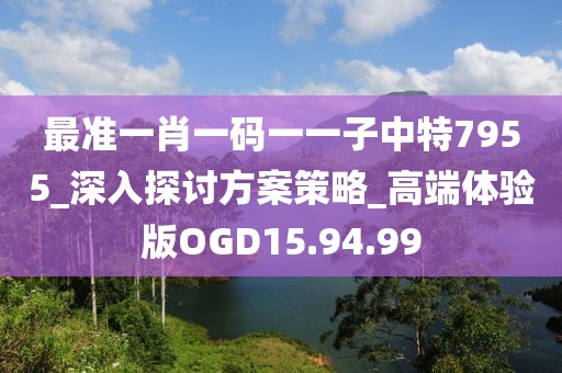 最准一肖一码一一子中特7955_深入探讨方案策略_高端体验版OGD15.94.99