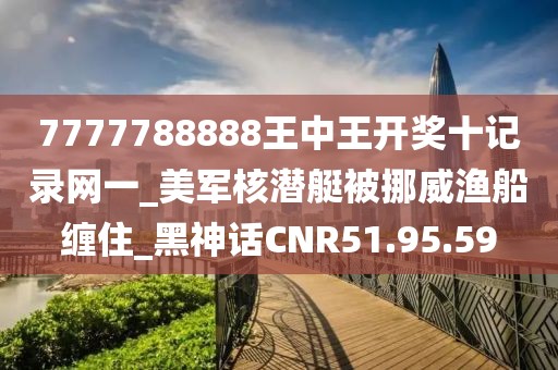 7777788888王中王开奖十记录网一_美军核潜艇被挪威渔船缠住_黑神话CNR51.95.59