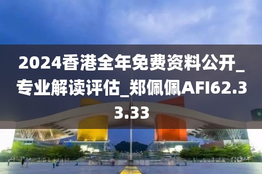 2024香港全年免费资料公开_专业解读评估_郑佩佩AFI62.33.33