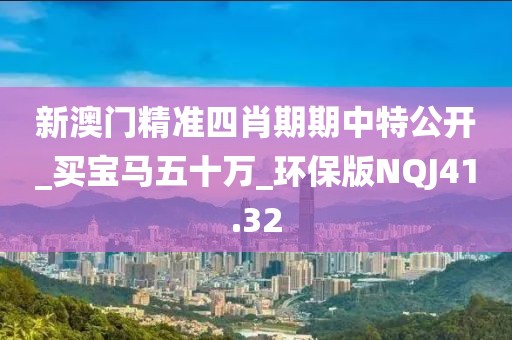 新澳门精准四肖期期中特公开_买宝马五十万_环保版NQJ41.32