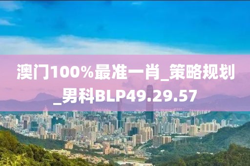 澳门100%最准一肖_策略规划_男科BLP49.29.57